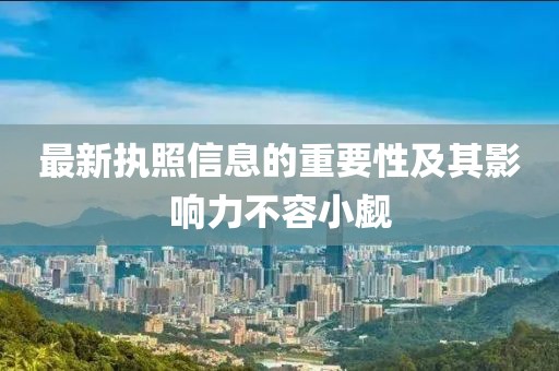 最新执照信息的重要性及其影响力不容小觑