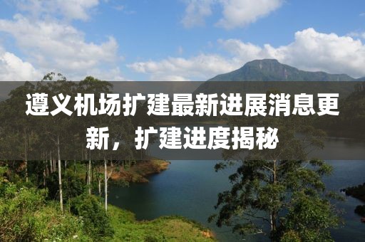 遵义机场扩建最新进展消息更新，扩建进度揭秘