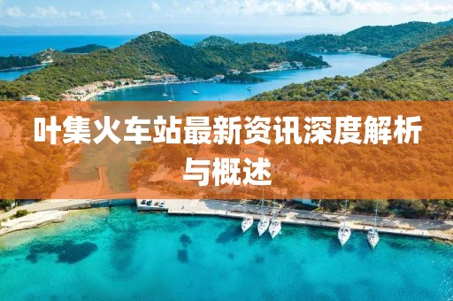 叶集火车站最新资讯深度解析与概述