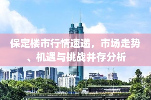 保定楼市行情速递，市场走势、机遇与挑战并存分析