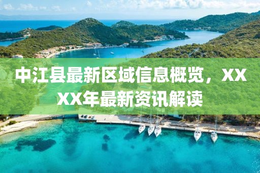中江县最新区域信息概览，XXXX年最新资讯解读