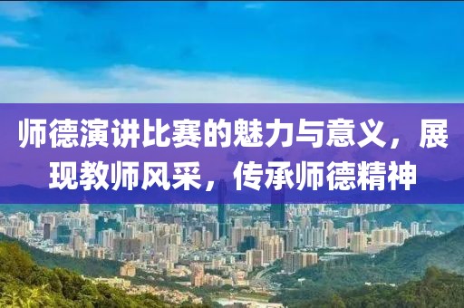 师德演讲比赛的魅力与意义，展现教师风采，传承师德精神