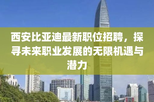 西安比亚迪最新职位招聘，探寻未来职业发展的无限机遇与潜力
