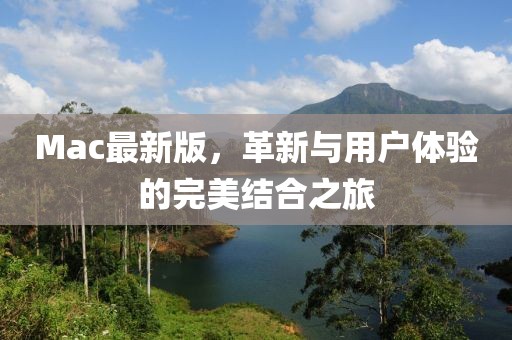 Mac最新版，革新与用户体验的完美结合之旅