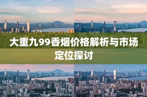 大重九99香烟价格解析与市场定位探讨