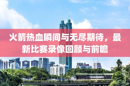 火箭热血瞬间与无尽期待，最新比赛录像回顾与前瞻