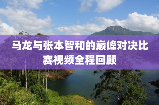 马龙与张本智和的巅峰对决比赛视频全程回顾