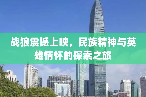 战狼震撼上映，民族精神与英雄情怀的探索之旅