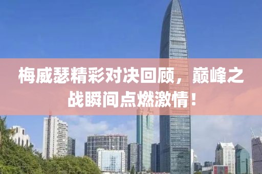 梅威瑟精彩对决回顾，巅峰之战瞬间点燃激情！