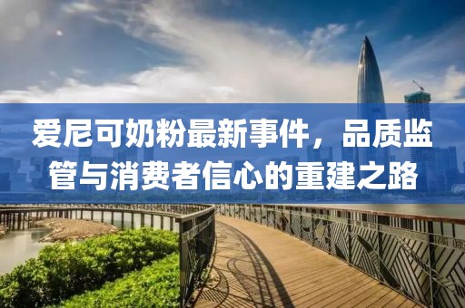 爱尼可奶粉最新事件，品质监管与消费者信心的重建之路