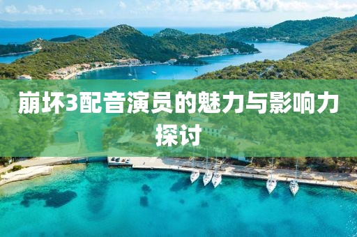 崩坏3配音演员的魅力与影响力探讨