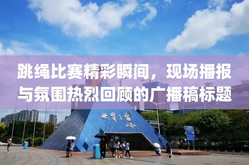 跳绳比赛精彩瞬间，现场播报与氛围热烈回顾的广播稿标题