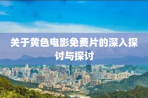 关于黄色电影免费片的深入探讨与探讨