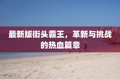 最新版街头霸王，革新与挑战的热血篇章