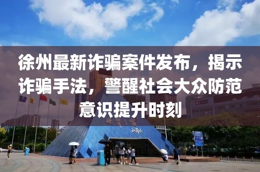 徐州最新诈骗案件发布，揭示诈骗手法，警醒社会大众防范意识提升时刻