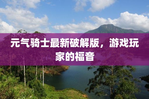 元气骑士最新破解版，游戏玩家的福音