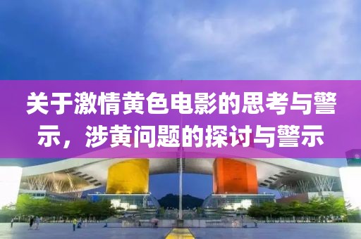 关于激情黄色电影的思考与警示，涉黄问题的探讨与警示