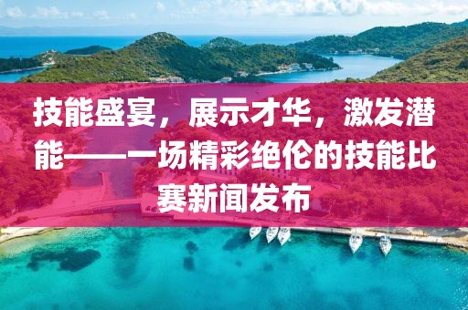 技能盛宴，展示才华，激发潜能——一场精彩绝伦的技能比赛新闻发布