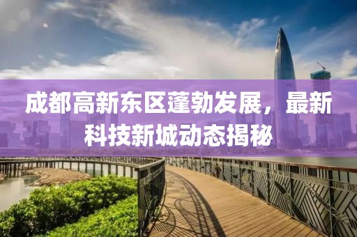 成都高新东区蓬勃发展，最新科技新城动态揭秘
