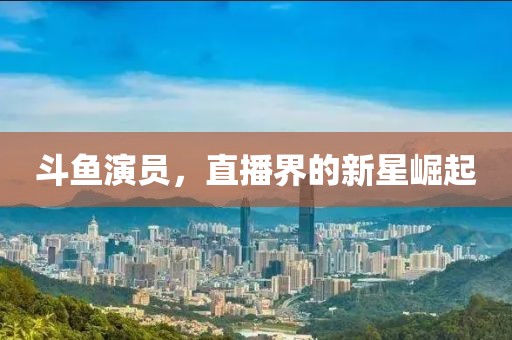 斗鱼演员，直播界的新星崛起