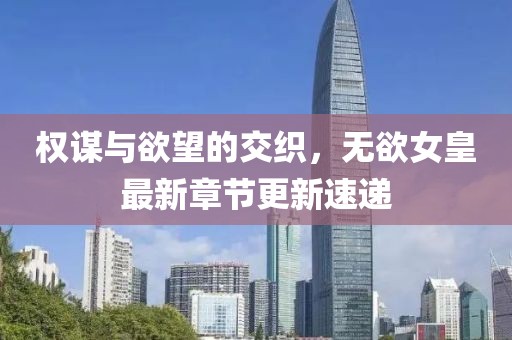 权谋与欲望的交织，无欲女皇最新章节更新速递