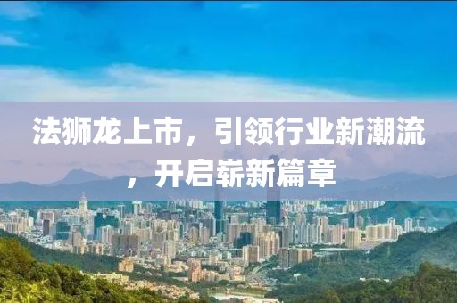 法狮龙上市，引领行业新潮流，开启崭新篇章