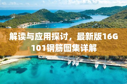 解读与应用探讨，最新版16G101钢筋图集详解