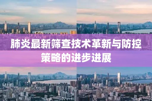肺炎最新筛查技术革新与防控策略的进步进展
