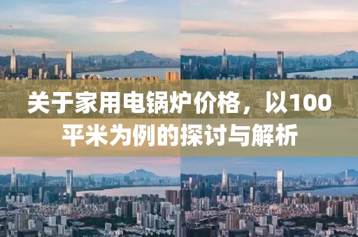 关于家用电锅炉价格，以100平米为例的探讨与解析
