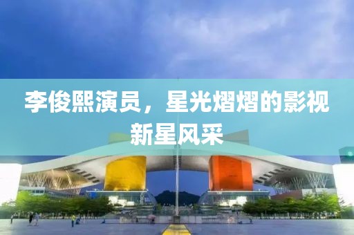 李俊熙演员，星光熠熠的影视新星风采