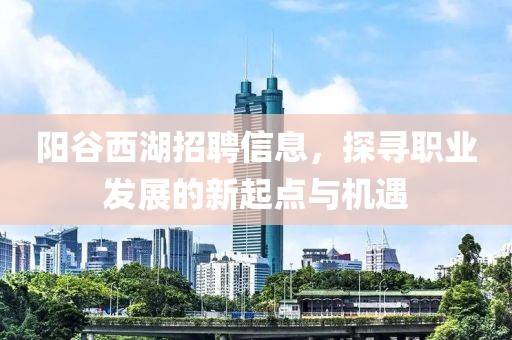 阳谷西湖招聘信息，探寻职业发展的新起点与机遇