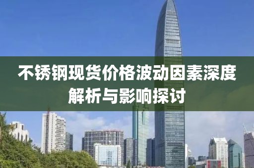 不锈钢现货价格波动因素深度解析与影响探讨