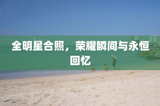 全明星合照，荣耀瞬间与永恒回忆