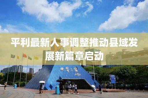 平利最新人事调整推动县域发展新篇章启动