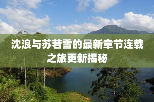 沈浪与苏若雪的最新章节连载之旅更新揭秘
