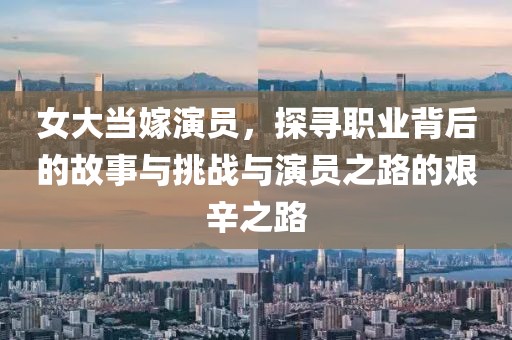女大当嫁演员，探寻职业背后的故事与挑战与演员之路的艰辛之路