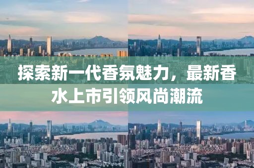 探索新一代香氛魅力，最新香水上市引领风尚潮流