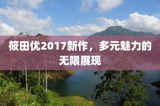 筱田优2017新作，多元魅力的无限展现
