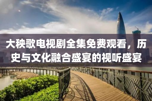 大秧歌电视剧全集免费观看，历史与文化融合盛宴的视听盛宴