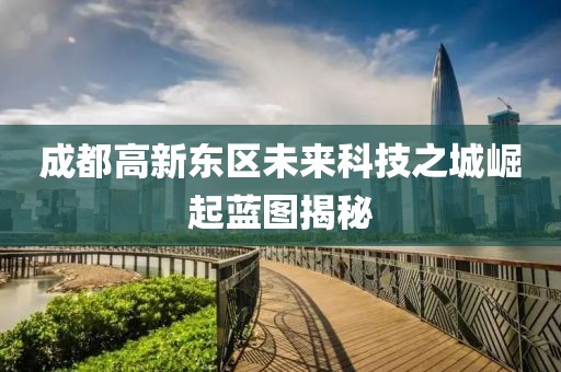 成都高新东区未来科技之城崛起蓝图揭秘