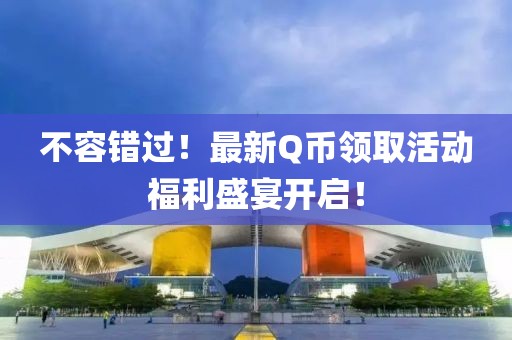不容错过！最新Q币领取活动福利盛宴开启！