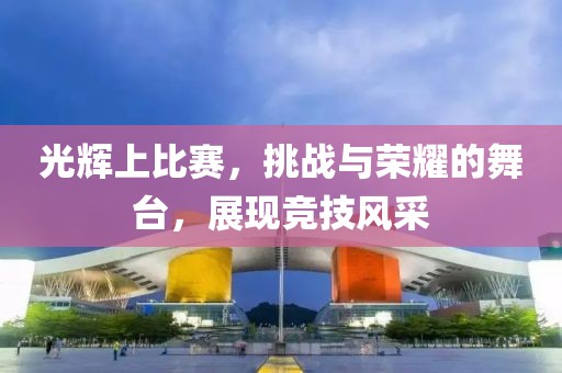 光辉上比赛，挑战与荣耀的舞台，展现竞技风采