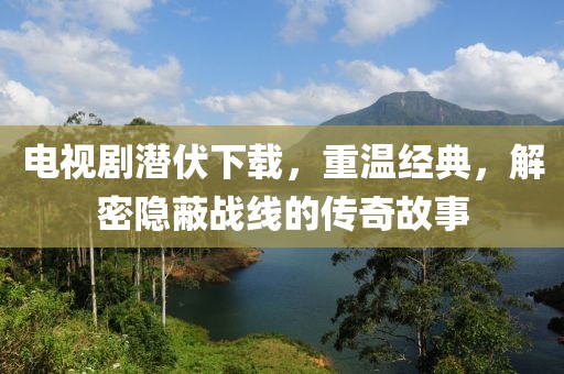 电视剧潜伏下载，重温经典，解密隐蔽战线的传奇故事