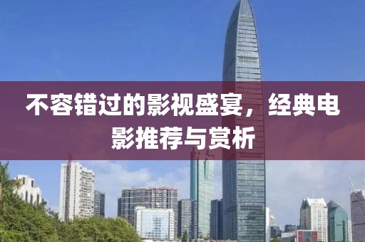 不容错过的影视盛宴，经典电影推荐与赏析