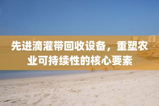 先进滴灌带回收设备，重塑农业可持续性的核心要素