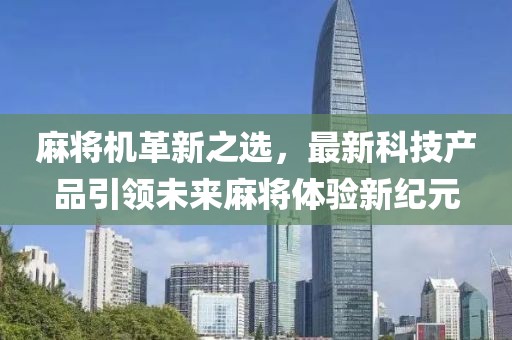 麻将机革新之选，最新科技产品引领未来麻将体验新纪元