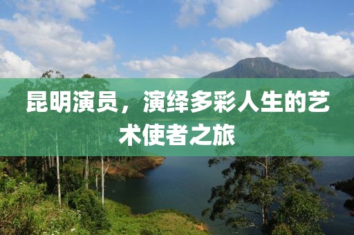 昆明演员，演绎多彩人生的艺术使者之旅