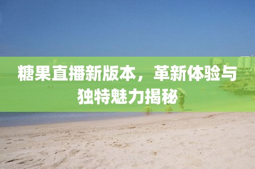 糖果直播新版本，革新体验与独特魅力揭秘