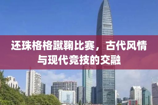 还珠格格蹴鞠比赛，古代风情与现代竞技的交融