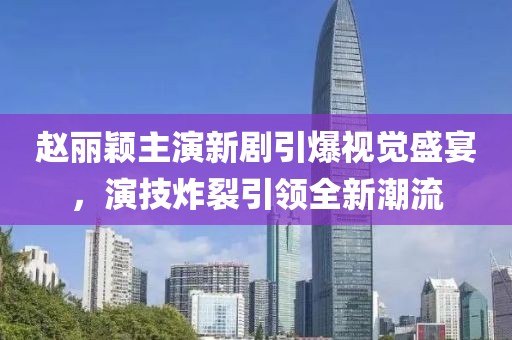 赵丽颖主演新剧引爆视觉盛宴，演技炸裂引领全新潮流